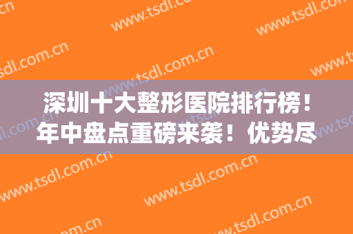 深圳十大整形医院排行榜！年中盘点重磅来袭！优势尽在TOP10(深圳最有名的整形医院)