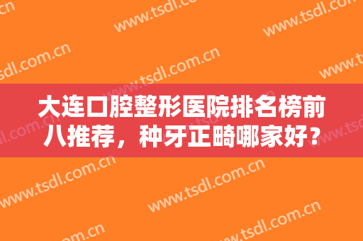 大连口腔整形医院排名榜前八推荐，种牙正畸哪家好？整牙价格表2024揭晓