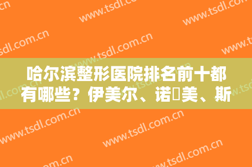 哈尔滨整形医院排名前十都有哪些？伊美尔、诺嬄美、斯美诺等口碑医院为您推荐！