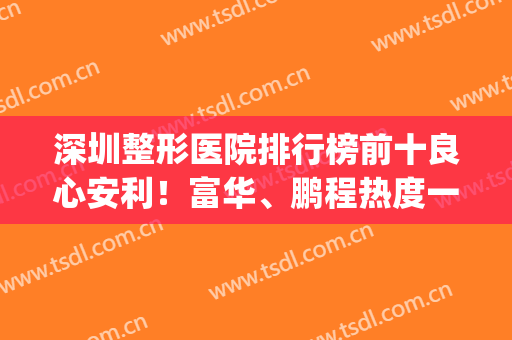 深圳整形医院排行榜前十良心安利！富华、鹏程热度一直居高不下(深圳好的整形医院)