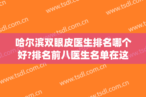 哈尔滨双眼皮医生排名哪个好?排名前八医生名单在这里！附价格表(哈尔滨割双眼皮出名的医院排名)