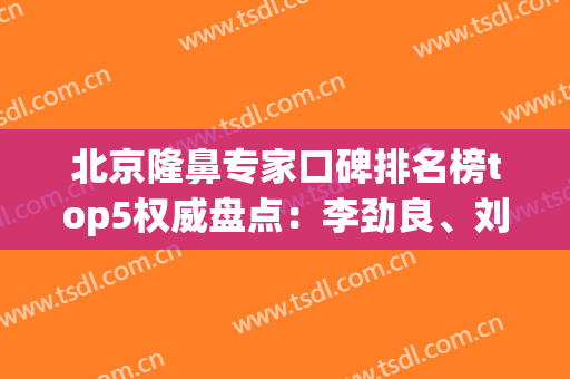 北京隆鼻专家口碑排名榜top5权威盘点：李劲良、刘彦军、巫文云锁定前三！