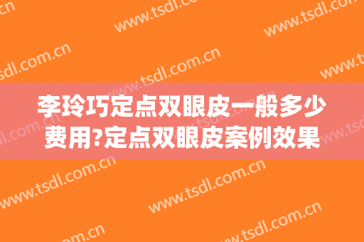 李玲巧定点双眼皮一般多少费用?定点双眼皮案例效果对比图_常州市第一人民医院