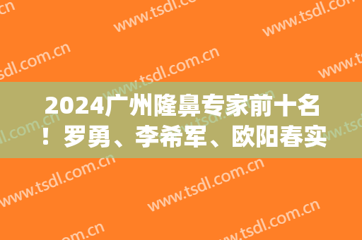 2024广州隆鼻专家前十名！罗勇、李希军、欧阳春实力再获认可_排名三甲(南方医院罗勇隆鼻怎么样)