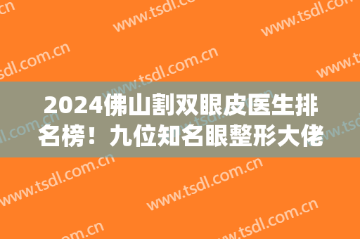 2024佛山割双眼皮医生排名榜！九位知名眼整形大佬携价格供参详(佛山那个整形医院做双眼皮最好)