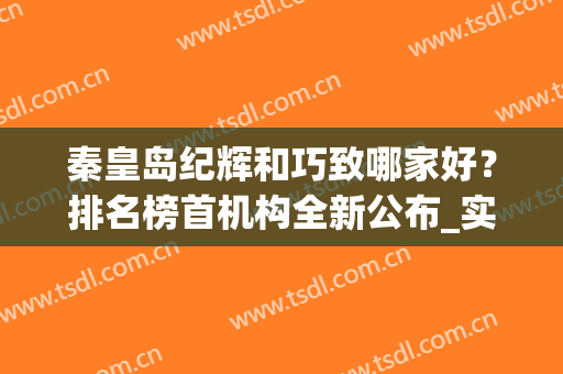 秦皇岛纪辉和巧致哪家好？排名榜首机构全新公布_实力不相上下(秦皇岛的巧致跟纪辉哪家好)