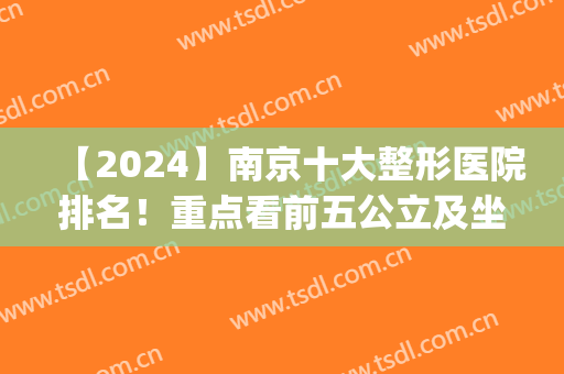 【2024】南京十大整形医院排名！重点看前五公立及坐诊医生就可以了(南京三甲整形医院排名)
