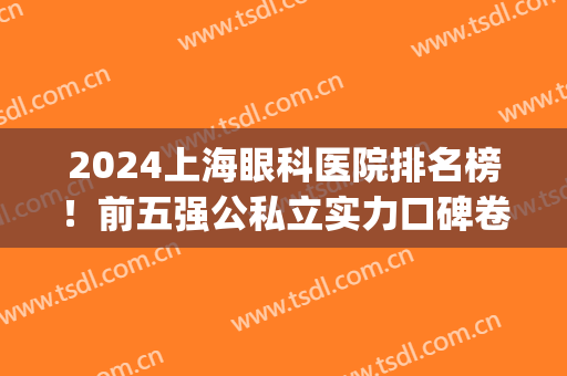 2024上海眼科医院排名榜！前五强公私立实力口碑卷疯了_九院价格查询