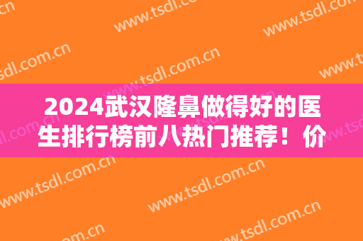 2024武汉隆鼻做得好的医生排行榜前八热门推荐！价格公道合理！鼻友赶紧收藏