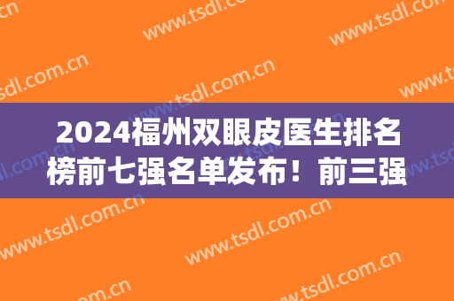 2024福州双眼皮医生排名榜前七强名单发布！前三强专家重点推荐！(福州公立医院双眼皮)