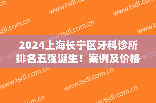 2024上海长宁区牙科诊所排名五强诞生！案例及价格表首度发布(上海长宁区牙科医院)