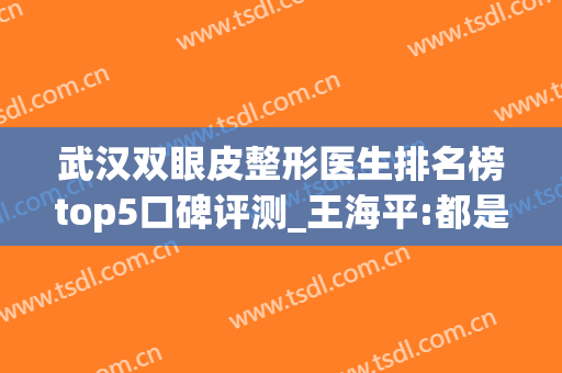 武汉双眼皮整形医生排名榜top5口碑评测_王海平:都是大咖哦(武汉王海平双眼皮案例)
