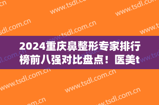 2024重庆鼻整形专家排行榜前八强对比盘点！医美top8大咖云集！(重庆鼻整形哪家最好)