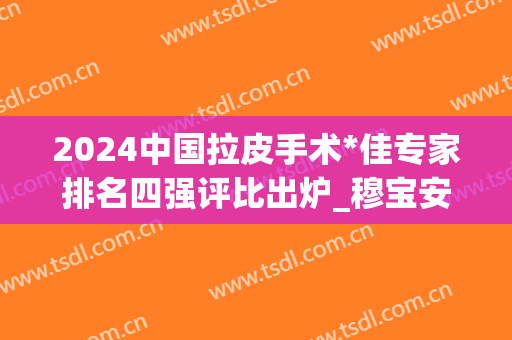 2024中国拉皮手术*佳专家排名四强评比出炉_穆宝安:网友指定专家