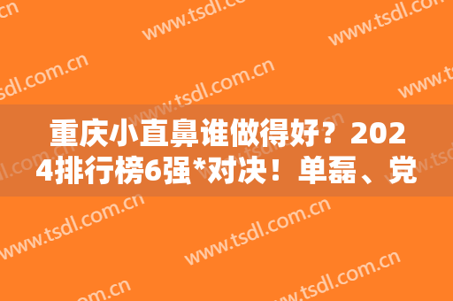 重庆小直鼻谁做得好？2024排行榜6强*对决！单磊、党宁进军前三