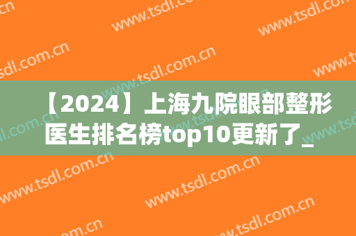 【2024】上海九院眼部整形医生排名榜top10更新了_专家：赶紧收藏(上海九院整形眼科专家有哪些)