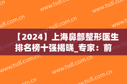 【2024】上海鼻部整形医生排名榜十强揭晓_专家：前三名实至名归(上海做鼻子的专家排行榜)