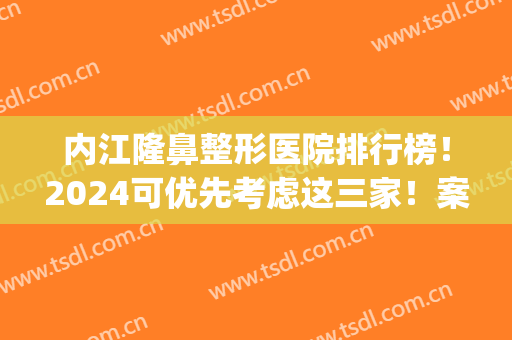 内江隆鼻整形医院排行榜！2024可优先考虑这三家！案例和价格表比对(内江最好的整形医院)