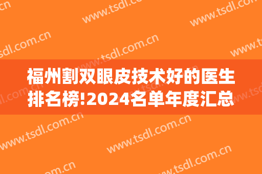 福州割双眼皮技术好的医生排名榜!2024名单年度汇总！附上价格表！(福州双眼皮整形厉害的医生)