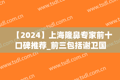 【2024】上海隆鼻专家前十口碑推荐_前三包括谢卫国等网红大咖