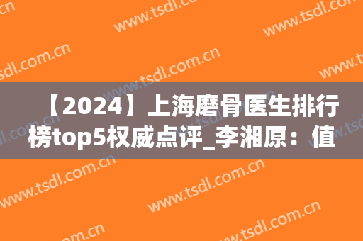 【2024】上海磨骨医生排行榜top5权威点评_李湘原：值得参考借鉴(上海哪家医院磨骨技术好)