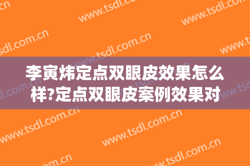 李寅炜定点双眼皮效果怎么样?定点双眼皮案例效果对比图_上海交通大学医学院附属第九人民医院
