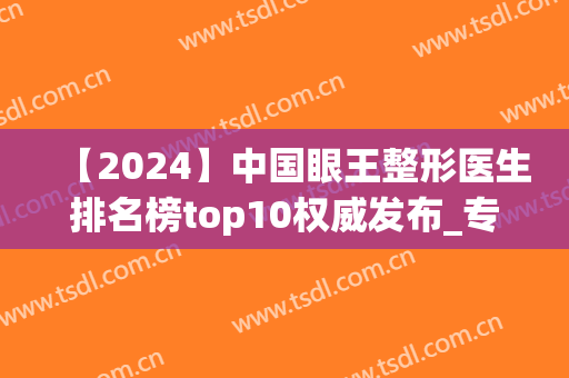 【2024】中国眼王整形医生排名榜top10权威发布_专家：快快收藏(全国眼整形专家排行榜)