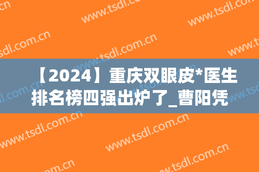 【2024】重庆双眼皮*医生排名榜四强出炉了_曹阳凭实力领衔榜首(重庆双眼皮专家)