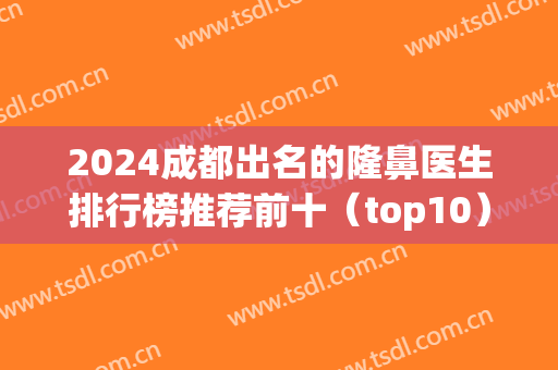 2024成都出名的隆鼻医生排行榜推荐前十（top10）！十大专家汇聚榜单！(成都最出名隆鼻医生)