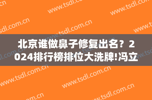 北京谁做鼻子修复出名？2024排行榜排位大洗牌!冯立哲、徐学东*入选(北京鼻子整容排名前十)