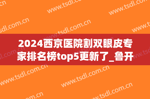 2024西京医院割双眼皮专家排名榜top5更新了_鲁开化:总结很到位(西京整形医院双眼皮医生)