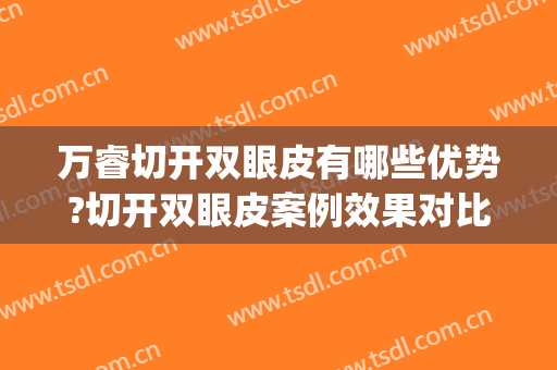 万睿切开双眼皮有哪些优势?切开双眼皮案例效果对比图_武汉市第三医院