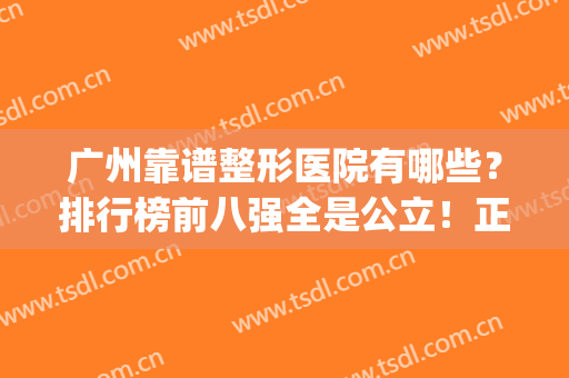 广州靠谱整形医院有哪些？排行榜前八强全是公立！正规有资质(广州十大正规整形医院排名)