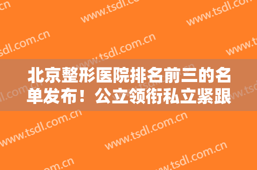 北京整形医院排名前三的名单发布！公立领衔私立紧跟！医美价格表同步