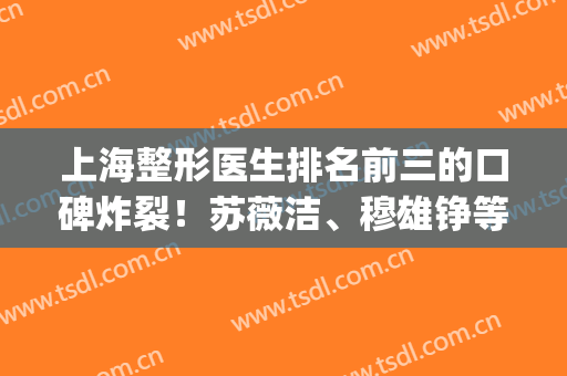 上海整形医生排名前三的口碑炸裂！苏薇洁、穆雄铮等专家大咖云集！(上海知名整形医生)