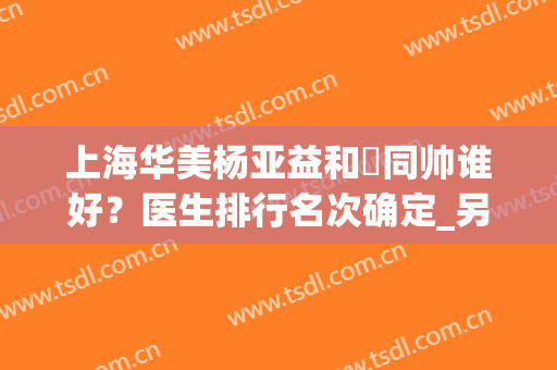 上海华美杨亚益和佀同帅谁好？医生排行名次确定_另有双眼皮修复案例更新