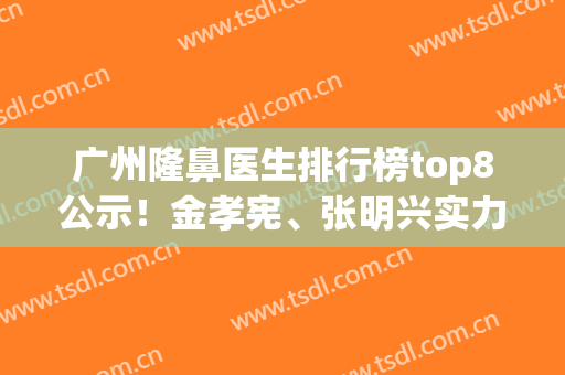 广州隆鼻医生排行榜top8公示！金孝宪、张明兴实力入围！含价格自取哦~