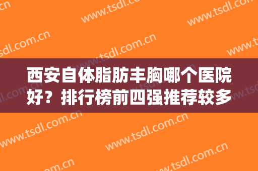 西安自体脂肪丰胸哪个医院好？排行榜前四强推荐较多！网友点评极高(西安哪家丰胸医院比较好)