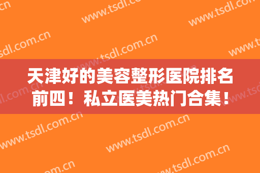 天津好的美容整形医院排名前四！私立医美热门合集！眼鼻价格表奉上(天津最好的美容整形医院)