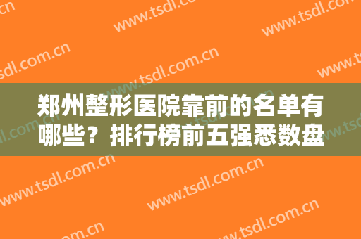 郑州整形医院靠前的名单有哪些？排行榜前五强悉数盘点！私立医美携价格一览