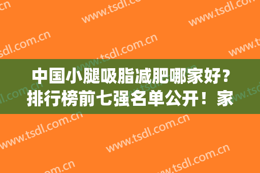中国小腿吸脂减肥哪家好？排行榜前七强名单公开！家家都是实力派(瘦腿产品排行榜10强)