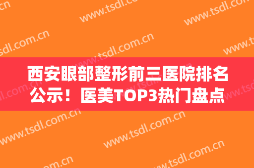 西安眼部整形前三医院排名公示！医美TOP3热门盘点！价格请查收(西安眼睛整形医院排名)