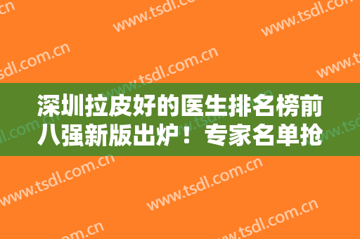 深圳拉皮好的医生排名榜前八强新版出炉！专家名单抢鲜看！个个口碑好