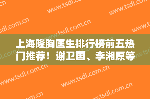 上海隆胸医生排行榜前五热门推荐！谢卫国、李湘原等大咖坐镇！价格公道