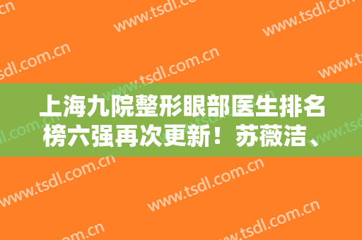上海九院整形眼部医生排名榜六强再次更新！苏薇洁、朱海男入围前三，一键预约