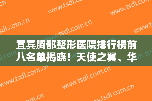 宜宾胸部整形医院排行榜前八名单揭晓！天使之翼、华仁锁定前三强，速览