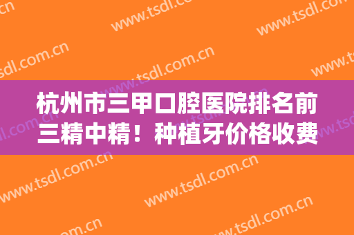 杭州市三甲口腔医院排名前三精中精！种植牙价格收费一目了然！(杭州口腔医院种牙多少钱一颗啊)
