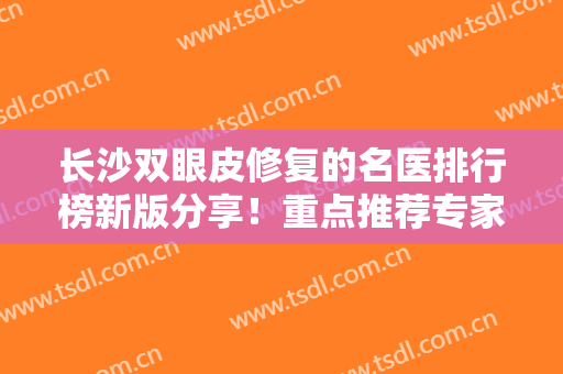 长沙双眼皮修复的名医排行榜新版分享！重点推荐专家前七强！价格同步