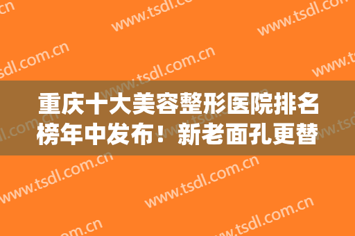重庆十大美容整形医院排名榜年中发布！新老面孔更替上榜！(重庆排名第一的整容医院)