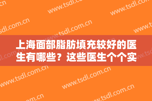 上海面部脂肪填充较好的医生有哪些？这些医生个个实力过硬，墙裂推荐！